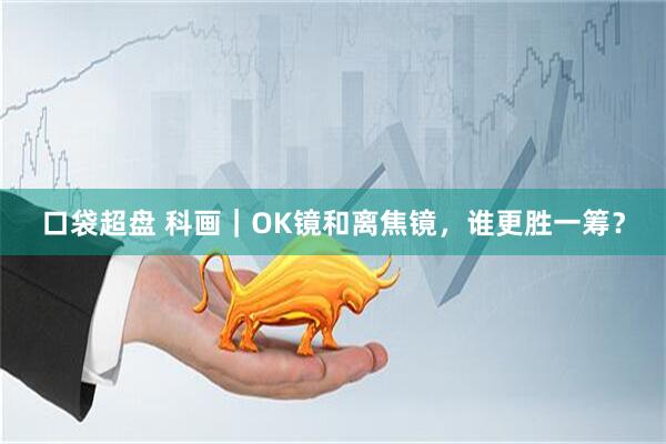 口袋超盘 科画｜OK镜和离焦镜，谁更胜一筹？