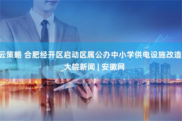 云策略 合肥经开区启动区属公办中小学供电设施改造  _大皖新闻 | 安徽网