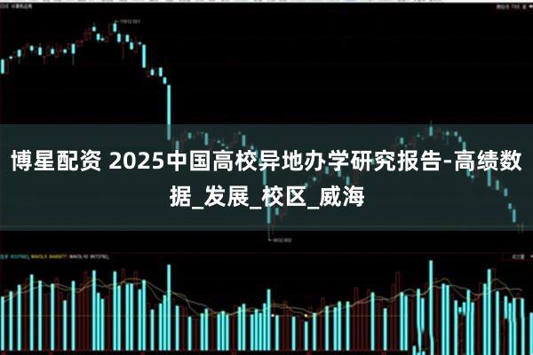 博星配资 2025中国高校异地办学研究报告-高绩数据_发展_校区_威海