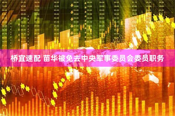 桥宜速配 苗华被免去中央军事委员会委员职务