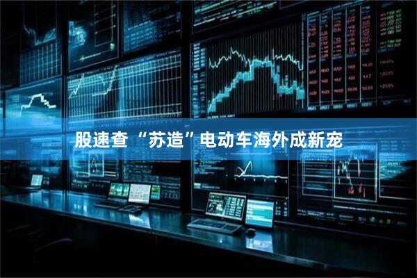 股速查 “苏造”电动车海外成新宠
