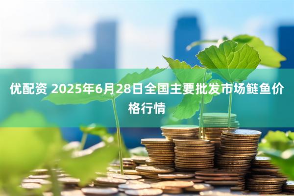 优配资 2025年6月28日全国主要批发市场鲢鱼价格行情