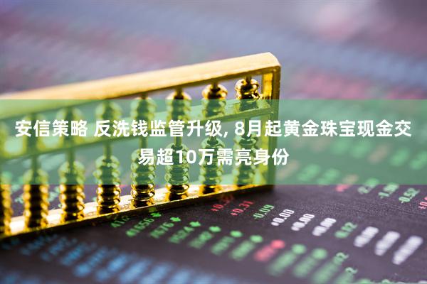安信策略 反洗钱监管升级, 8月起黄金珠宝现金交易超10万需亮身份