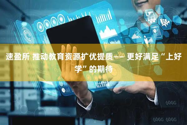 速盈所 推动教育资源扩优提质—— 更好满足“上好学”的期待