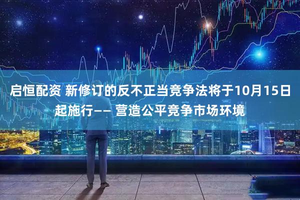 启恒配资 新修订的反不正当竞争法将于10月15日起施行—— 营造公平竞争市场环境