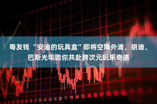 粤友钱 “安迪的玩具盒”即将空降外滩，胡迪、巴斯光年邀你共赴跨次元玩乐奇遇