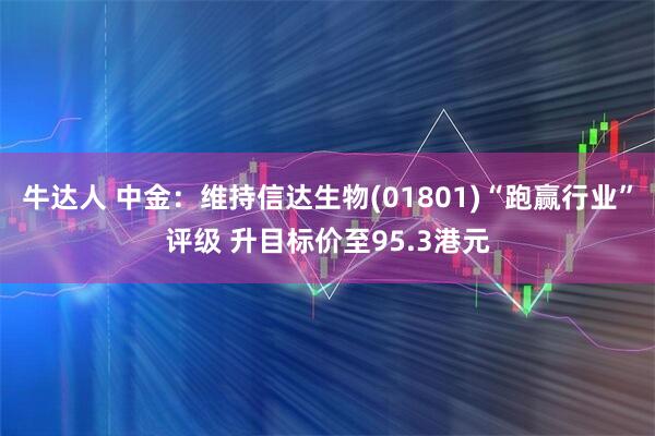 牛达人 中金：维持信达生物(01801)“跑赢行业”评级 升目标价至95.3港元