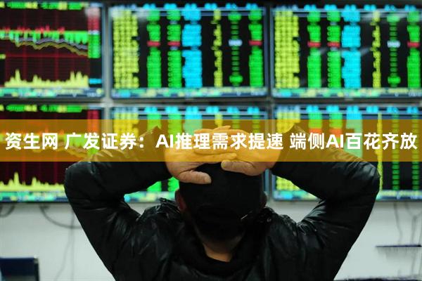资生网 广发证券：AI推理需求提速 端侧AI百花齐放