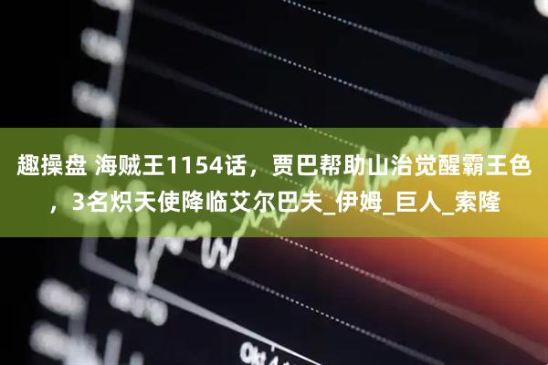 趣操盘 海贼王1154话，贾巴帮助山治觉醒霸王色，3名炽天使降临艾尔巴夫_伊姆_巨人_索隆