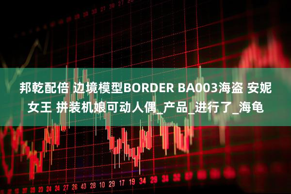 邦乾配倍 边境模型BORDER BA003海盗 安妮女王 拼装机娘可动人偶_产品_进行了_海龟