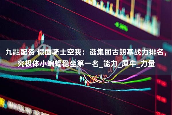 九融配资 假面骑士空我：滋集团古朗基战力排名，究极体小蝙蝠稳坐第一名_能力_犀牛_力量