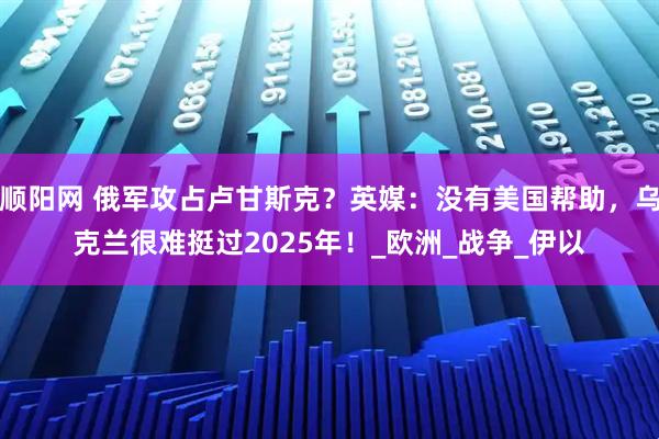 顺阳网 俄军攻占卢甘斯克？英媒：没有美国帮助，乌克兰很难挺过2025年！_欧洲_战争_伊以