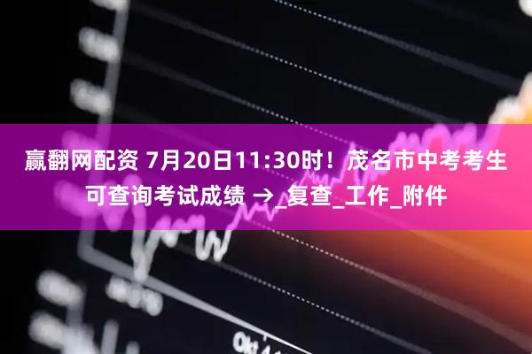 赢翻网配资 7月20日11:30时！茂名市中考考生可查询考试成绩 →_复查_工作_附件