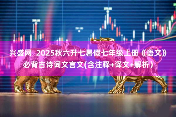 兴盛网  2025秋六升七暑假七年级上册《语文》必背古诗词文言文(含注释+译文+解析）