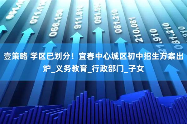 壹策略 学区已划分！宜春中心城区初中招生方案出炉_义务教育_行政部门_子女
