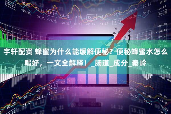 宇轩配资 蜂蜜为什么能缓解便秘？便秘蜂蜜水怎么喝好，一文全解释！_肠道_成分_秦岭