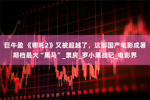 巨牛盈 《哪吒2》又被超越了，这部国产电影成暑期档最大“黑马”_票房_罗小黑战记_电影界