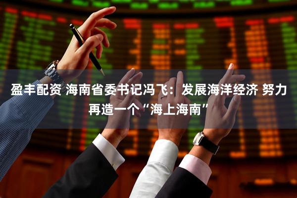 盈丰配资 海南省委书记冯飞：发展海洋经济 努力再造一个“海上海南”