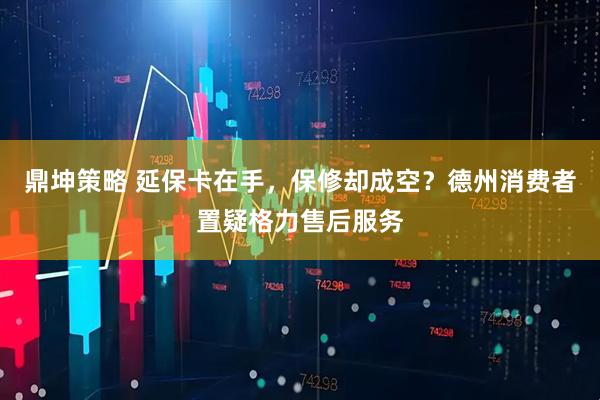 鼎坤策略 延保卡在手，保修却成空？德州消费者置疑格力售后服务