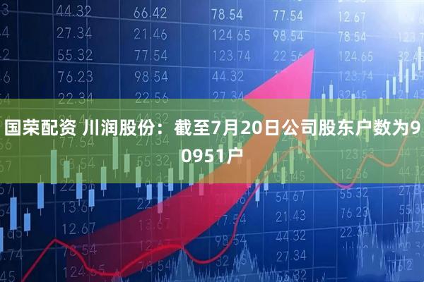 国荣配资 川润股份：截至7月20日公司股东户数为90951户