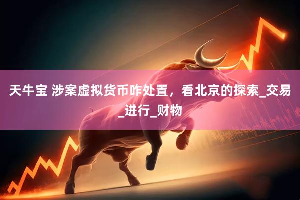 天牛宝 涉案虚拟货币咋处置，看北京的探索_交易_进行_财物