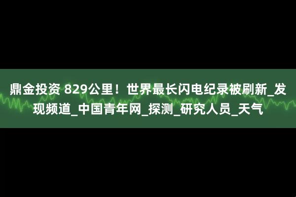 鼎金投资 829公里！世界最长闪电纪录被刷新_发现频道_中国青年网_探测_研究人员_天气