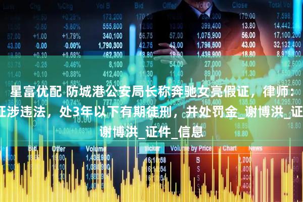 星富优配 防城港公安局长称奔驰女亮假证，律师：如是假证涉违法，处3年以下有期徒刑，并处罚金_谢博洪_证件_信息