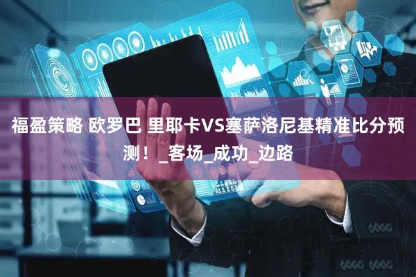 福盈策略 欧罗巴 里耶卡VS塞萨洛尼基精准比分预测！_客场_成功_边路