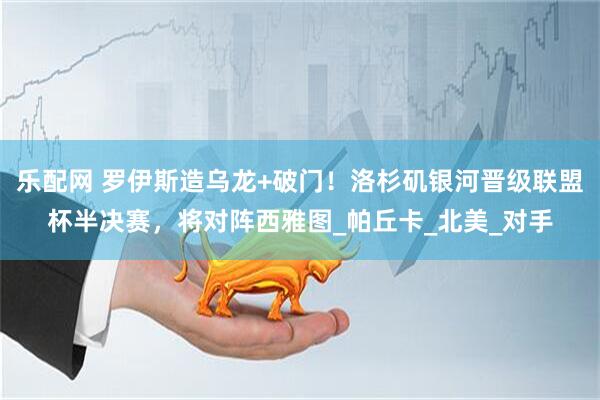 乐配网 罗伊斯造乌龙+破门！洛杉矶银河晋级联盟杯半决赛，将对阵西雅图_帕丘卡_北美_对手