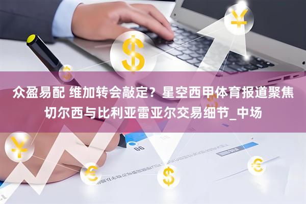 众盈易配 维加转会敲定？星空西甲体育报道聚焦切尔西与比利亚雷亚尔交易细节_中场