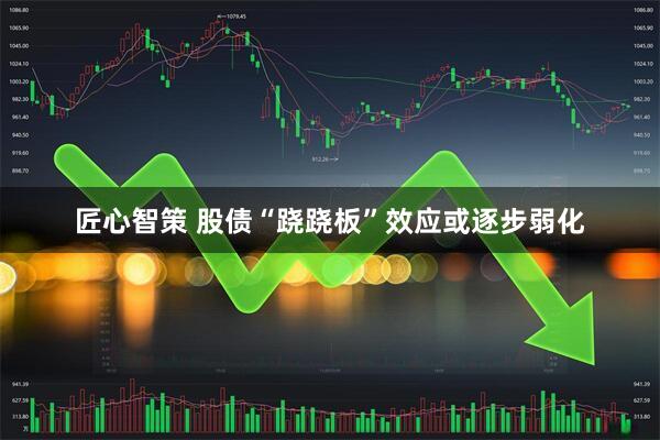 匠心智策 股债“跷跷板”效应或逐步弱化