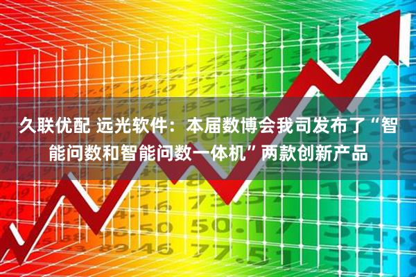 久联优配 远光软件：本届数博会我司发布了“智能问数和智能问数一体机”两款创新产品