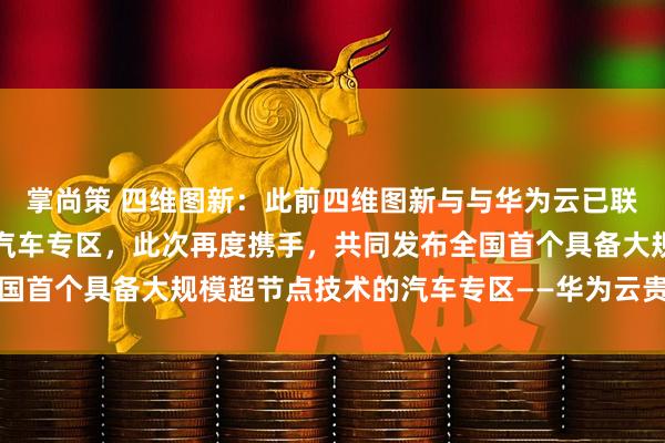 掌尚策 四维图新：此前四维图新与与华为云已联合打造华为云乌兰察布汽车专区，此次再度携手，共同发布全国首个具备大规模超节点技术的汽车专区——华为云贵安汽车专区
