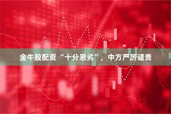 金牛股配资 “十分恶劣”，中方严厉谴责