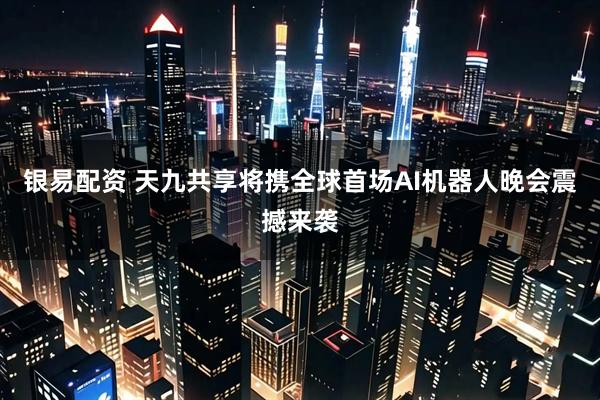 银易配资 天九共享将携全球首场AI机器人晚会震撼来袭