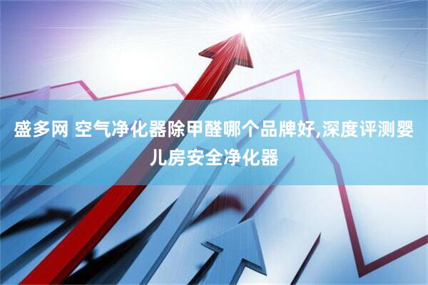 盛多网 空气净化器除甲醛哪个品牌好,深度评测婴儿房安全净化器
