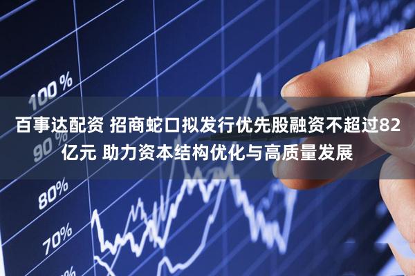 百事达配资 招商蛇口拟发行优先股融资不超过82亿元 助力资本结构优化与高质量发展