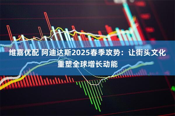 维嘉优配 阿迪达斯2025春季攻势：让街头文化重塑全球增长动能