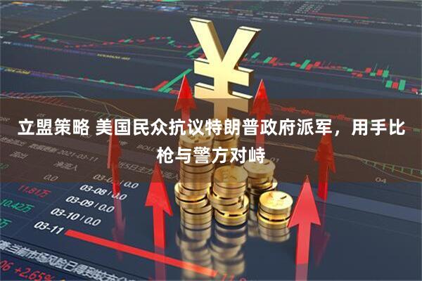 立盟策略 美国民众抗议特朗普政府派军，用手比枪与警方对峙