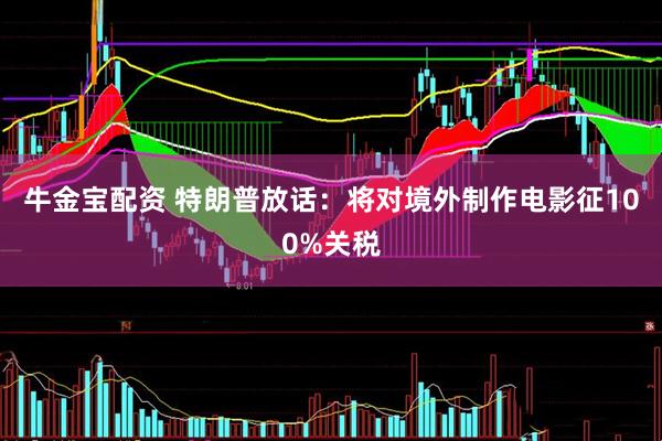 牛金宝配资 特朗普放话：将对境外制作电影征100%关税