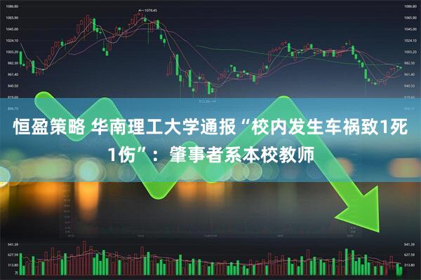 恒盈策略 华南理工大学通报“校内发生车祸致1死1伤”：肇事者系本校教师