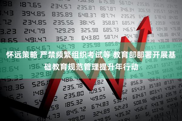 怀远策略 严禁频繁组织考试等 教育部部署开展基础教育规范管理提升年行动