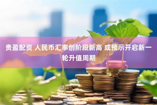 贵盈配资 人民币汇率创阶段新高 或预示开启新一轮升值周期