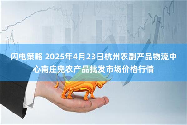 闪电策略 2025年4月23日杭州农副产品物流中心南庄兜农产品批发市场价格行情