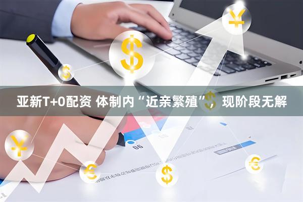 亚新T+0配资 体制内“近亲繁殖”,现阶段无解