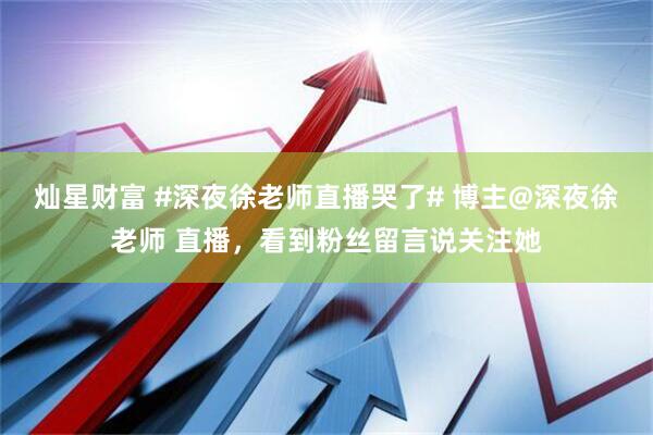 灿星财富 #深夜徐老师直播哭了# 博主@深夜徐老师 直播，看到粉丝留言说关注她