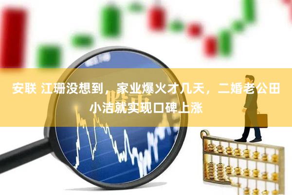 安联 江珊没想到，家业爆火才几天，二婚老公田小洁就实现口碑上涨